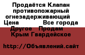 Продаётся Клапан противопожарный огнезадерживающий  › Цена ­ 8 000 - Все города Другое » Продам   . Крым,Гвардейское